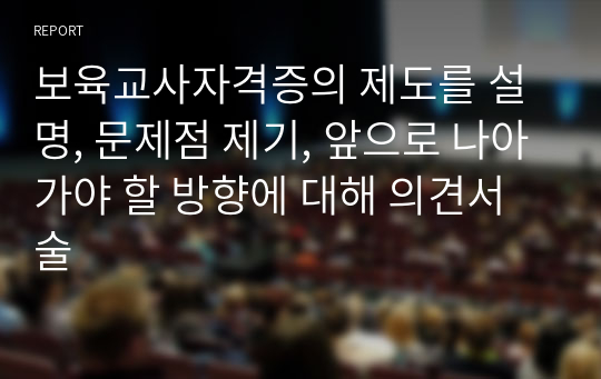 보육교사자격증의 제도를 설명, 문제점 제기, 앞으로 나아가야 할 방향에 대해 의견서술