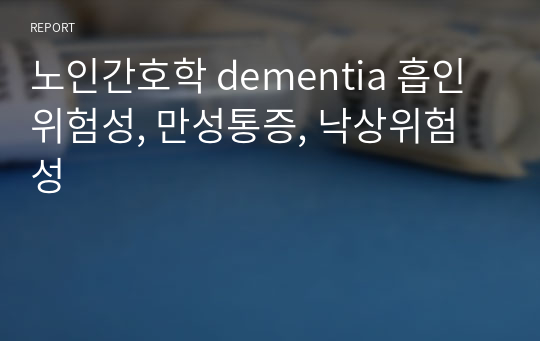 노인간호학 dementia 흡인위험성, 만성통증, 낙상위험성