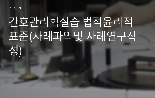 간호관리학실습 법적윤리적표준(사례파악및 사례연구작성)