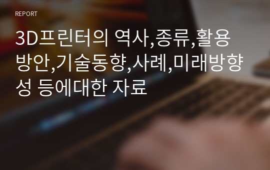 3D프린터의 역사,종류,활용방안,기술동향,사례,미래방향성 등에대한 자료