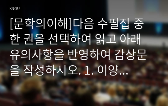 [문학의이해]다음 수필집 중 한 권을 선택하여 읽고 아래 유의사항을 반영하여 감상문을 작성하시오. 1. 이양하, &#039;신록예찬&#039;, 범우사, 1997. 2. 윤오영, &#039;곶감과 수필&#039;, 태학사, 2008. 3. 박완서, &#039;못 가본 길이 더 아름답다&#039;, 현대문학, 2010.