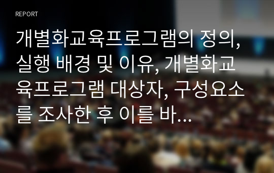 개별화교육프로그램의 정의, 실행 배경 및 이유, 개별화교육프로그램 대상자, 구성요소를 조사한 후 이를 바탕으로 IEP에 대해 서술하시오