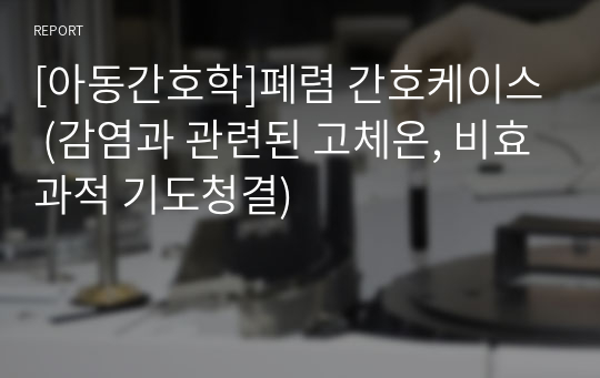 [아동간호학]폐렴 간호케이스 (감염과 관련된 고체온, 비효과적 기도청결)