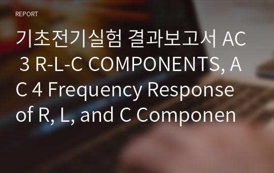 기초전기실험 결과보고서 AC 3 R-L-C COMPONENTS, AC 4 Frequency Response of R, L, and C Components