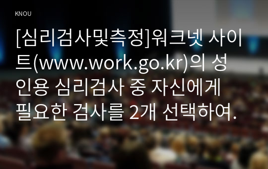 [심리검사및측정]워크넷 사이트(www.work.go.kr)의 성인용 심리검사 중 자신에게 필요한 검사를 2개 선택하여 실시하고 아래 내용(1~5)을 모두 포함하여 과제를 작성하십시오.