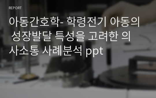 아동간호학- 학령전기 아동의 성장발달 특성을 고려한 의사소통 사례분석 ppt