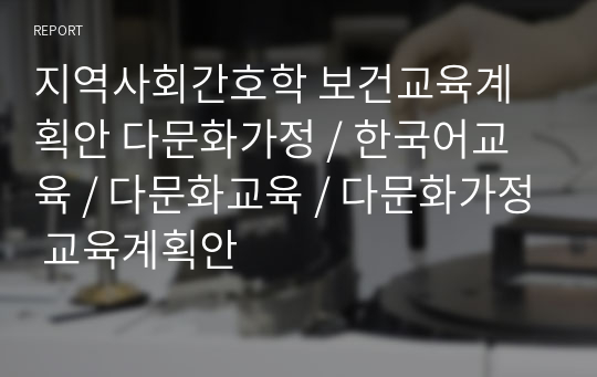 지역사회간호학 보건교육계획안 다문화가정 / 한국어교육 / 다문화교육 / 다문화가정 교육계획안