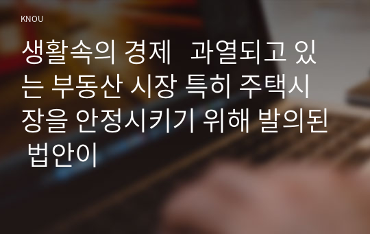 생활속의 경제   과열되고 있는 부동산 시장 특히 주택시장을 안정시키기 위해 발의된 법안이