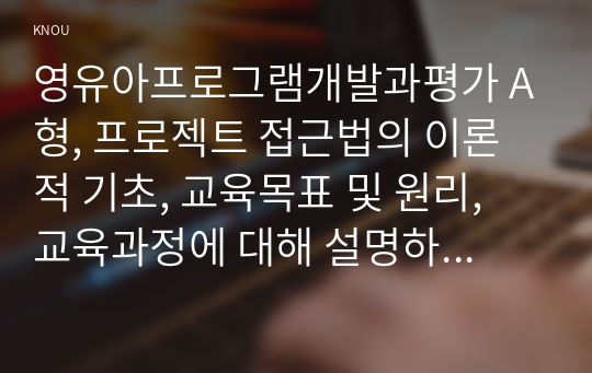 영유아프로그램개발과평가 A형, 프로젝트 접근법의 이론적 기초, 교육목표 및 원리, 교육과정에 대해 설명하고, 한국 유아교육 현장에의 적용 시 강점과 약점에 관해 논하시오.