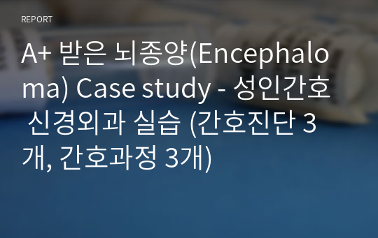 A+ 받은 뇌종양(Encephaloma) Case study - 성인간호 신경외과 실습 (간호진단 3개, 간호과정 3개)