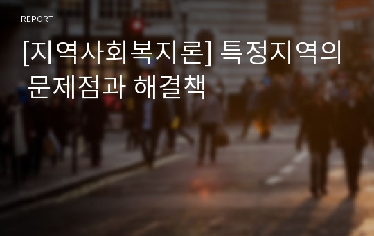 [지역사회복지론] 특정지역의 문제점과 해결책