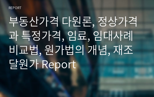 부동산가격 다원론, 정상가격과 특정가격, 임료, 임대사례비교법, 원가법의 개념, 재조달원가 Report