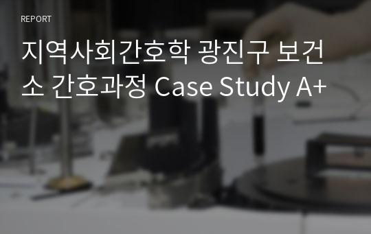 지역사회간호학 광진구 보건소 간호과정 Case Study A+