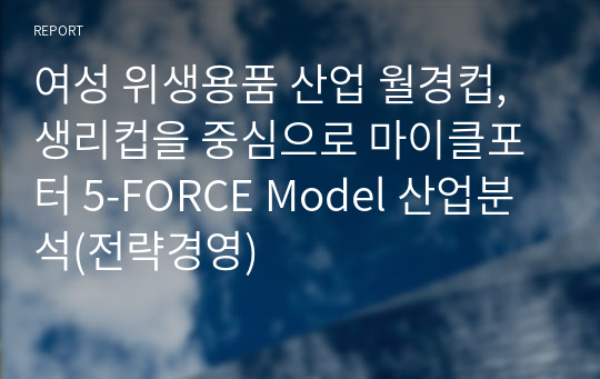 여성 위생용품 산업 월경컵, 생리컵을 중심으로 마이클포터 5-FORCE Model 산업분석(전략경영)