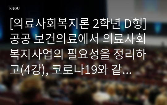 [의료사회복지론 2학년 D형] 공공 보건의료에서 의료사회복지사업의 필요성을 정리하고(4강), 코로나19와 같은 국가적 보건 재난 상황에서 의료사회복지사업의 역할에 대해서 자신의 의견을 제시하시오