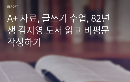 A+ 자료, 글쓰기 수업, 82년생 김지영 도서 읽고 비평문 작성하기