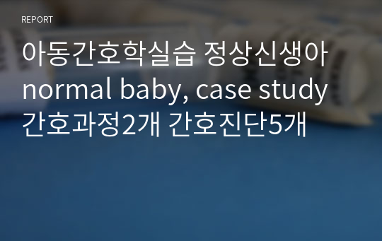 아동간호학실습 정상신생아 normal baby, case study 간호과정2개 간호진단5개