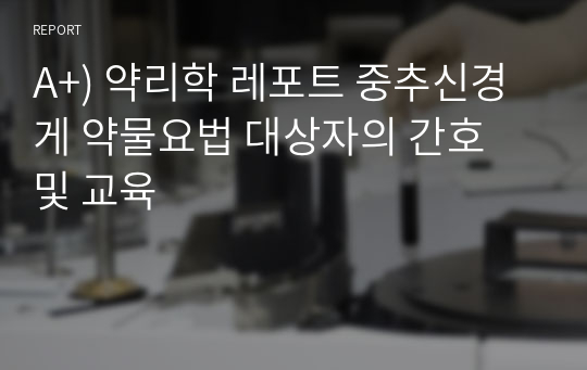 A+) 약리학 레포트 중추신경게 약물요법 대상자의 간호 및 교육