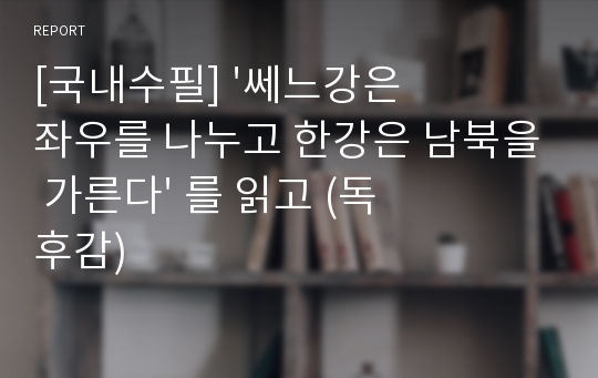 [국내수필] &#039;쎄느강은 좌우를 나누고 한강은 남북을 가른다&#039; 를 읽고 (독후감)