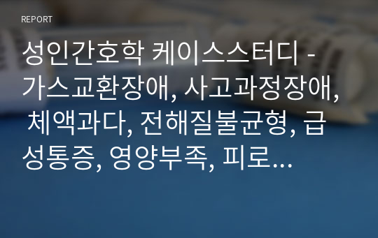 성인간호학 케이스스터디 - 가스교환장애, 사고과정장애, 체액과다, 전해질불균형, 급성통증, 영양부족, 피로, 무력감, 피부손상 위험성, 자기돌봄 향상을 위한 준비