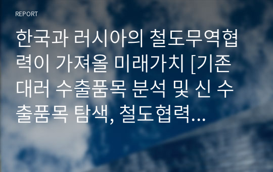 한국과 러시아의 철도무역협력이 가져올 미래가치 [기존 대러 수출품목 분석 및 신 수출품목 탐색, 철도협력이후 한국이 얻을 수 있는 이익]