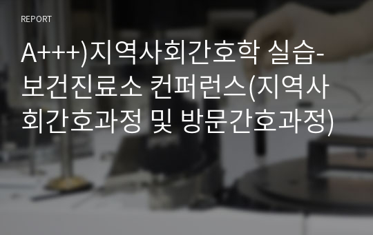 A+++)지역사회간호학 실습-보건진료소 컨퍼런스(지역사회간호과정 및 방문간호과정)