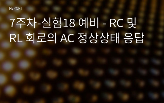 7주차-실험18 예비 - RC 및 RL 회로의 AC 정상상태 응답