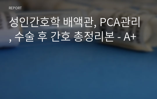 성인간호학 배액관, PCA관리, 수술 후 간호 총정리본 - A+