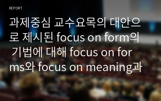 과제중심 교수요목의 대안으로 제시된 focus on form의 기법에 대해 focus on forms와 focus on meaning과 비교하여 구체적인 예를 바탕으로 설명하기