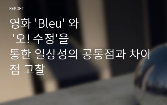 영화 &#039;Bleu&#039; 와 &#039;오! 수정&#039;을 통한 일상성의 공통점과 차이점 고찰