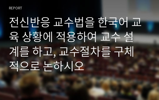 전신반응 교수법을 한국어 교육 상황에 적용하여 교수 설계를 하고, 교수절차를 구체적으로 논하시오