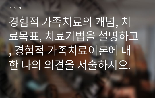 경험적 가족치료의 개념, 치료목표, 치료기법을 설명하고, 경험적 가족치료이론에 대한 나의 의견을 서술하시오.