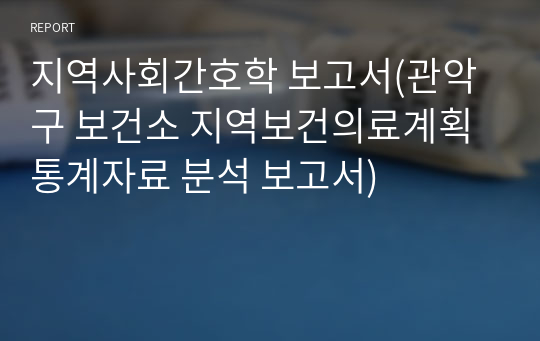 지역사회간호학 보고서(관악구 보건소 지역보건의료계획 통계자료 분석 보고서)