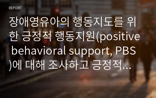 장애영유아의 행동지도를 위한 긍정적 행동지원(positive behavioral support, PBS)에 대해 조사하고 긍정적 행동지원(PBS)에 대한 자신의 견해를 서술하시오.