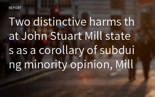 Two distinctive harms that John Stuart Mill states as a corollary of subduing minority opinion, Mill&#039;s idea applied to our world in the 21st century