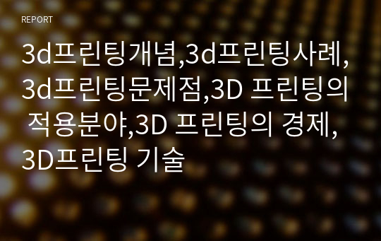 3d프린팅개념,3d프린팅사례,3d프린팅문제점,3D 프린팅의 적용분야,3D 프린팅의 경제,3D프린팅 기술