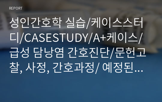 성인간호학 실습/케이스스터디/CASESTUDY/A+케이스/급성 담낭염 간호진단/문헌고찰, 사정, 간호과정/ 예정된 수술과 관련된 불안/ 침습적인 배액관과 관련된 감염의 위험