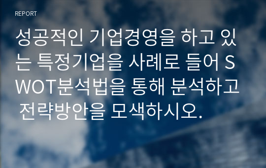 성공적인 기업경영을 하고 있는 특정기업을 사례로 들어 SWOT분석법을 통해 분석하고 전략방안을 모색하시오.