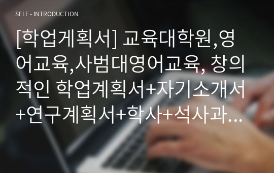 [학업계획서] 교육대학원,영어교육,사범대영어교육, 창의적인 학업계획서+자기소개서+연구계획서+학사+석사과정+박사과정