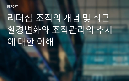 리더십-조직의 개념 및 최근 환경변화와 조직관리의 추세에 대한 이해