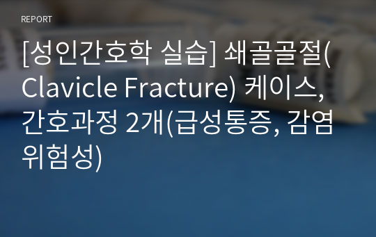 [성인간호학 실습] 쇄골골절(Clavicle Fracture) 케이스, 간호과정 2개(급성통증, 감염위험성)