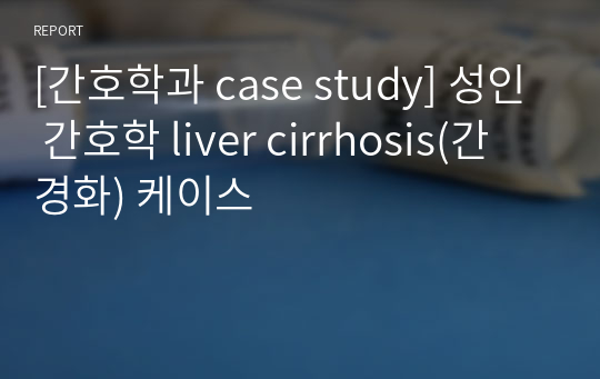 [간호학과 case study] 성인 간호학 liver cirrhosis(간경화) 케이스
