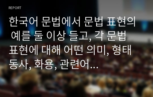 한국어 문법에서 문법 표현의 예를 둘 이상 들고, 각 문법 표현에 대해 어떤 의미, 형태동사, 화용, 관련어 정보를 가르쳐야 하는지 알아봅시다. 또한 선정한 문법 표현을 활용하여 문장, 대화 또는 담화 단위의 연습이나 듣기, 말하기, 읽기, 쓰기 등의 활동 교수방법도 포함하십시오.