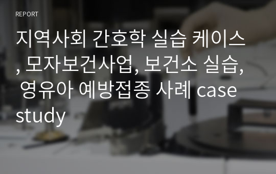 지역사회 간호학 실습 케이스, 모자보건사업, 보건소 실습, 영유아 예방접종 사례 case study