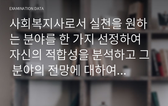 사회복지사로서 실천을 원하는 분야를 한 가지 선정하여 자신의 적합성을 분석하고 그 분야의 전망에 대하여 논하시오.