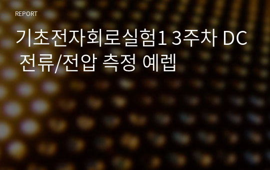 기초전자회로실험1 3주차 DC 전류/전압 측정 예렙