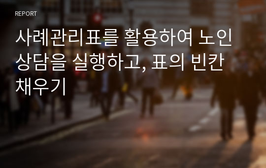 사례관리표를 활용하여 노인상담을 실행하고, 표의 빈칸 채우기