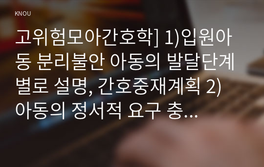 고위험모아간호학] 1)입원아동 분리불안 아동의 발달단계별로 설명, 간호중재계획 2) 아동의 정서적 요구 충족 간호중재 및 중환자실 간호사가 갖추어야 할 능력, 태도 및 역할 3) 아동 호스피스와 성인 호스피스의 다른 점, 아동임종 간호 아동의 발달 단계별