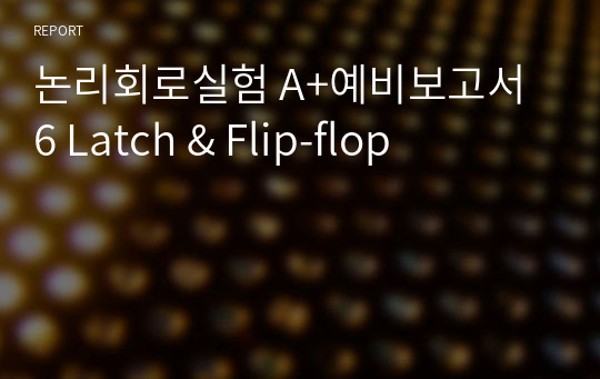 논리회로실험 A+예비보고서 6 Latch &amp; Flip-flop