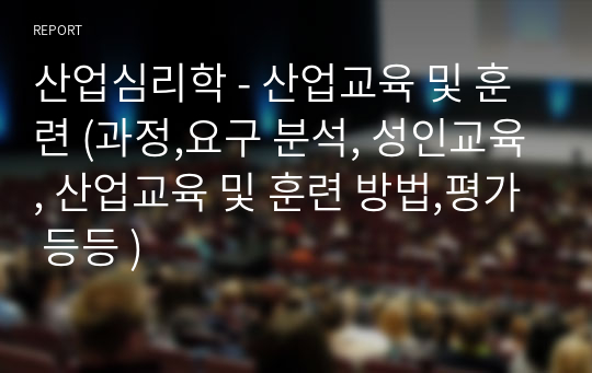 산업심리학 - 산업교육 및 훈련 (과정,요구 분석, 성인교육, 산업교육 및 훈련 방법,평가 등등 )